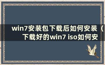 win7安装包下载后如何安装（下载好的win7 iso如何安装）